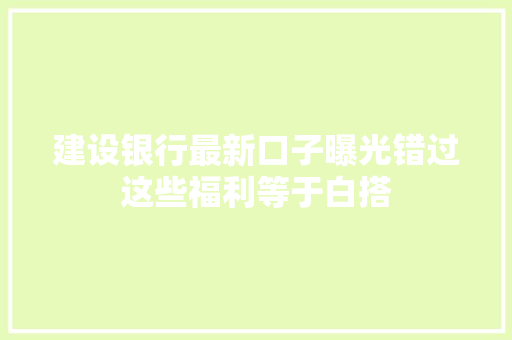 建设银行最新口子曝光错过这些福利等于白搭