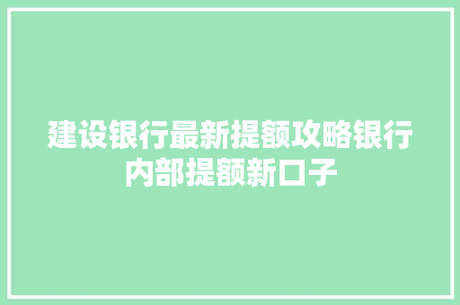建设银行最新提额攻略银行内部提额新口子