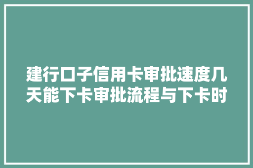 建行口子信用卡审批速度几天能下卡审批流程与下卡时间