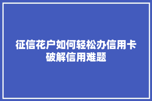 征信花户如何轻松办信用卡破解信用难题