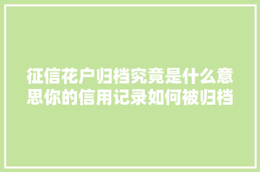 征信花户归档究竟是什么意思你的信用记录如何被归档
