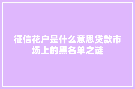 征信花户是什么意思贷款市场上的黑名单之谜