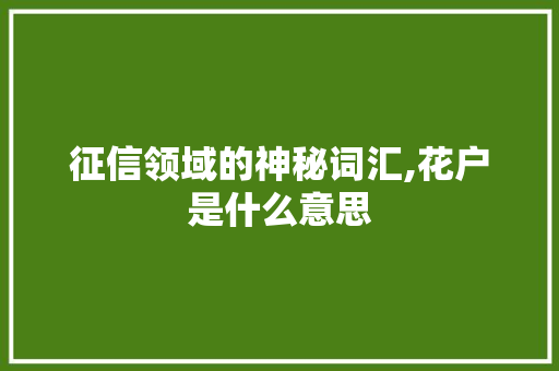 征信领域的神秘词汇,花户是什么意思