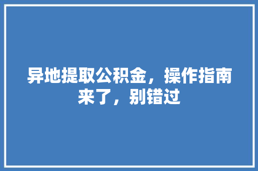 异地提取公积金，操作指南来了，别错过