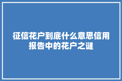 征信花户到底什么意思信用报告中的花户之谜
