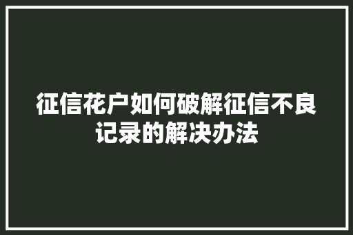 征信花户如何破解征信不良记录的解决办法