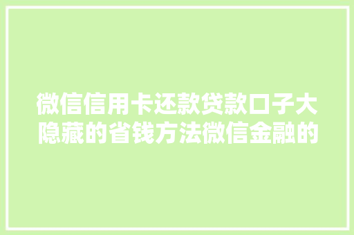 微信信用卡还款贷款口子大隐藏的省钱方法微信金融的省钱秘密