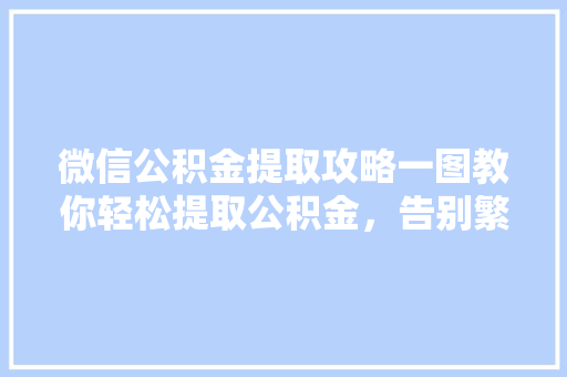 微信公积金提取攻略一图教你轻松提取公积金，告别繁琐手续