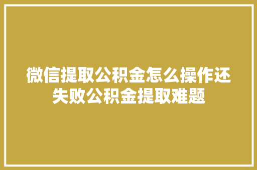 微信提取公积金怎么操作还失败公积金提取难题