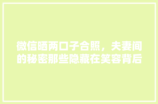 微信晒两口子合照，夫妻间的秘密那些隐藏在笑容背后的故事