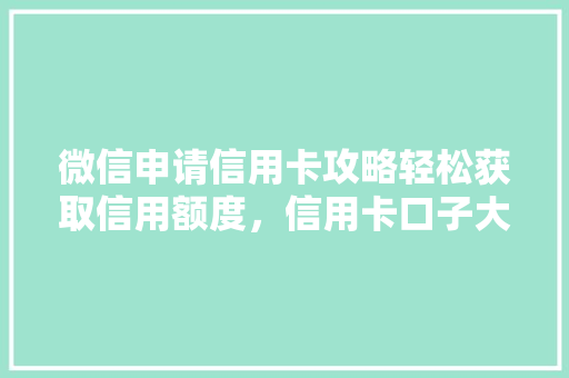 微信申请信用卡攻略轻松获取信用额度，信用卡口子大