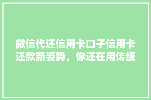 微信代还信用卡口子信用卡还款新姿势，你还在用传统方法吗