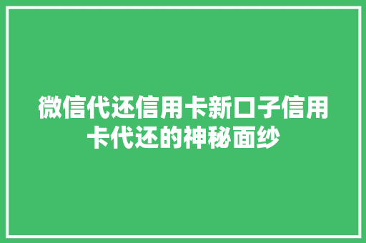 微信代还信用卡新口子信用卡代还的神秘面纱