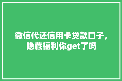 微信代还信用卡贷款口子，隐藏福利你get了吗