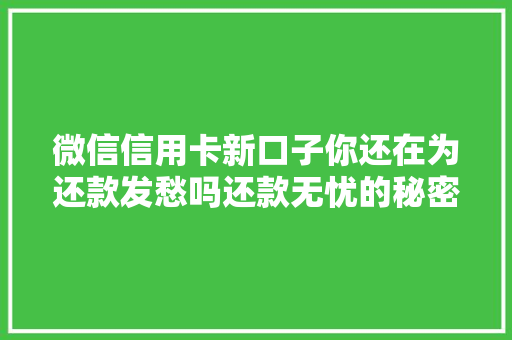 微信信用卡新口子你还在为还款发愁吗还款无忧的秘密武器