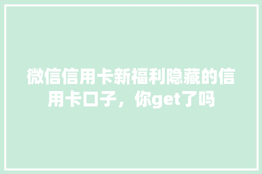 微信信用卡新福利隐藏的信用卡口子，你get了吗