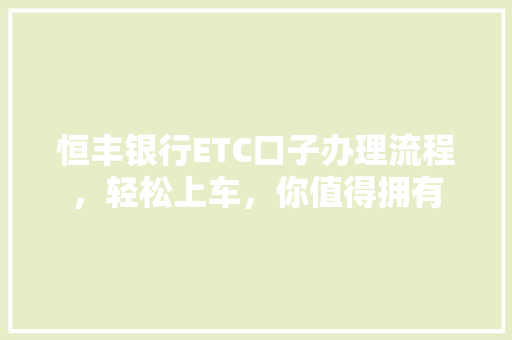 恒丰银行ETC口子办理流程，轻松上车，你值得拥有