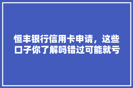 恒丰银行信用卡申请，这些口子你了解吗错过可能就亏大了