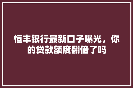 恒丰银行最新口子曝光，你的贷款额度翻倍了吗