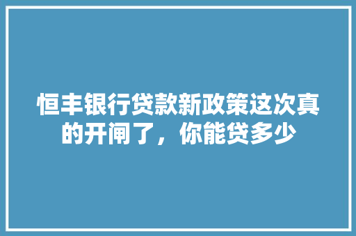 恒丰银行贷款新政策这次真的开闸了，你能贷多少