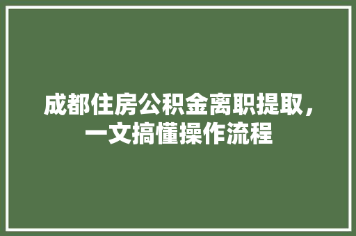 成都住房公积金离职提取，一文搞懂操作流程