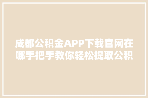 成都公积金APP下载官网在哪手把手教你轻松提取公积金