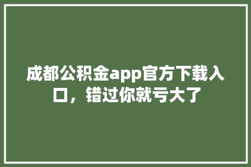 成都公积金app官方下载入口，错过你就亏大了