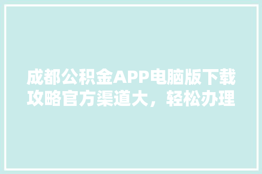 成都公积金APP电脑版下载攻略官方渠道大，轻松办理公积金业务