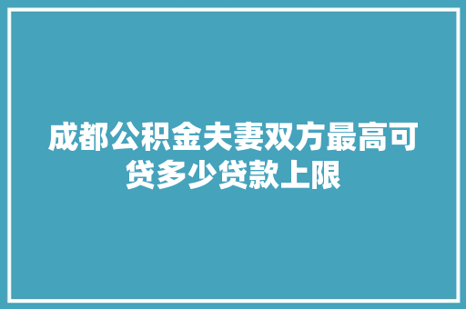 成都公积金夫妻双方最高可贷多少贷款上限