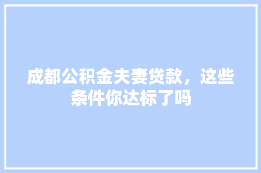 成都公积金夫妻贷款，这些条件你达标了吗