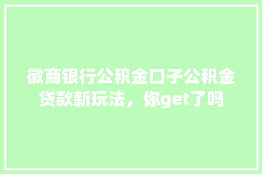 徽商银行公积金口子公积金贷款新玩法，你get了吗