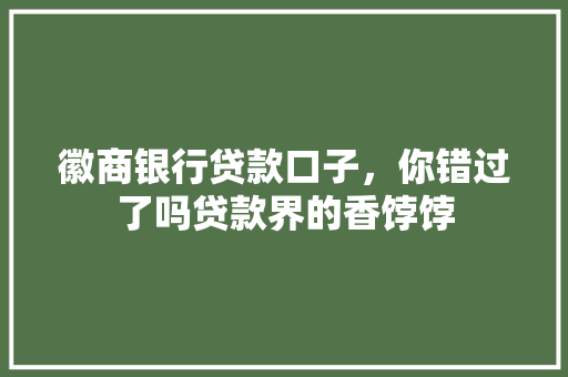 徽商银行贷款口子，你错过了吗贷款界的香饽饽