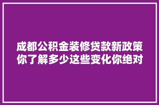 成都公积金装修贷款新政策你了解多少这些变化你绝对不能错过