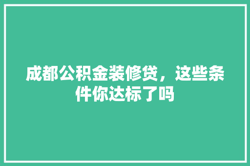 成都公积金装修贷，这些条件你达标了吗