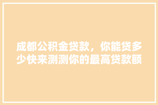 成都公积金贷款，你能贷多少快来测测你的最高贷款额度