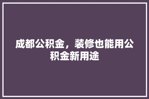 成都公积金，装修也能用公积金新用途