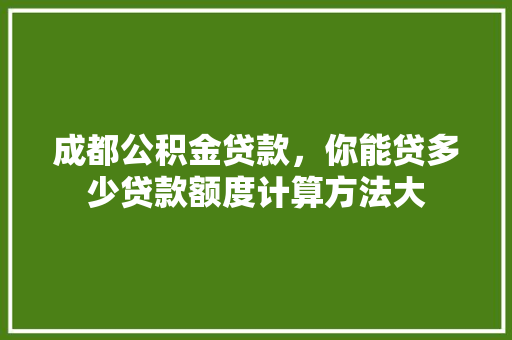 成都公积金贷款，你能贷多少贷款额度计算方法大