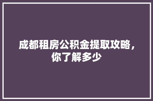 成都租房公积金提取攻略，你了解多少