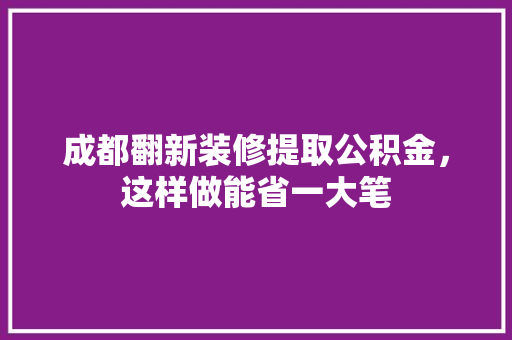 成都翻新装修提取公积金，这样做能省一大笔
