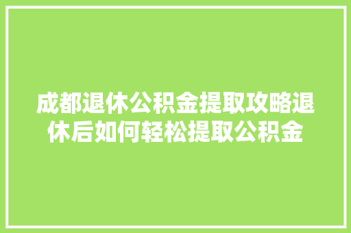 成都退休公积金提取攻略退休后如何轻松提取公积金