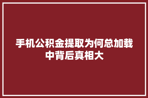 手机公积金提取为何总加载中背后真相大