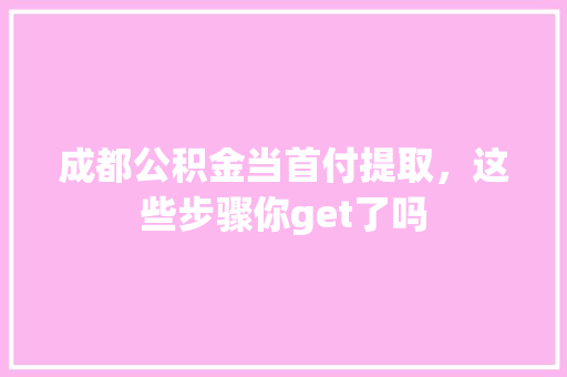 成都公积金当首付提取，这些步骤你get了吗