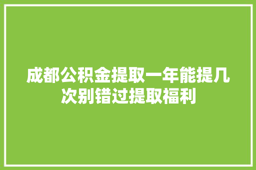 成都公积金提取一年能提几次别错过提取福利