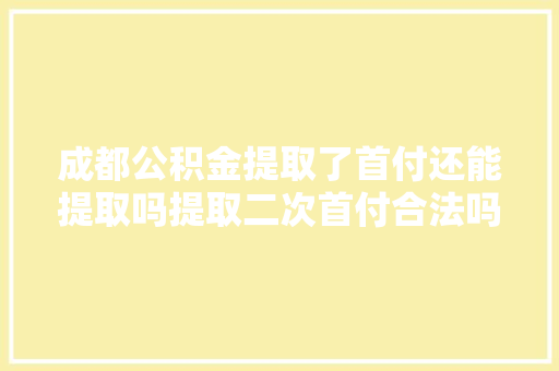 成都公积金提取了首付还能提取吗提取二次首付合法吗别再乱花钱了
