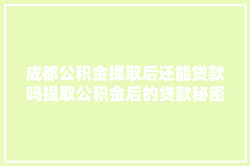 成都公积金提取后还能贷款吗提取公积金后的贷款秘密大