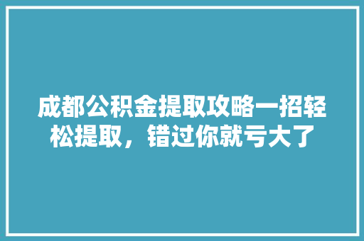 成都公积金提取攻略一招轻松提取，错过你就亏大了
