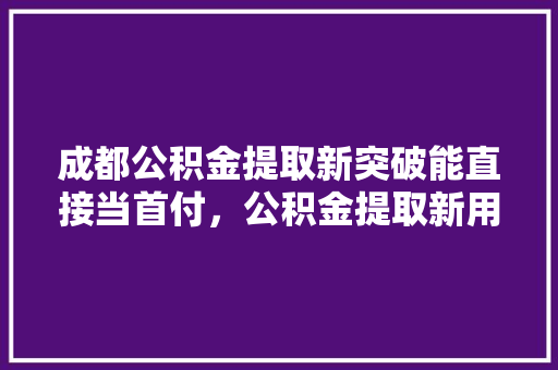 成都公积金提取新突破能直接当首付，公积金提取新用途