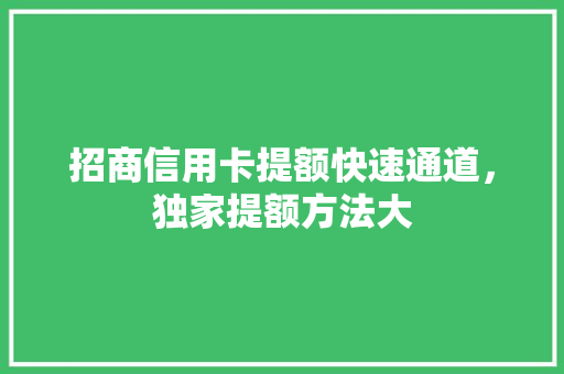 招商信用卡提额快速通道，独家提额方法大