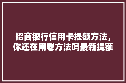 招商银行信用卡提额方法，你还在用老方法吗最新提额方法大