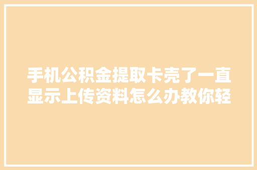 手机公积金提取卡壳了一直显示上传资料怎么办教你轻松解决